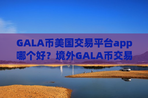 GALA币美国交易平台app哪个好?境外GALA币交易所下载-第1张图片-币圈网 GALA币美国交易平台app哪个好?境外GALA币交易所下载-第1张图片-币圈网