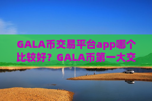 GALA币交易平台app哪个比较好?GALA币第一大交易所app下载-第1张图片-币圈网 GALA币交易平台app哪个比较好?GALA币第一大交易所app下载-第1张图片-币圈网