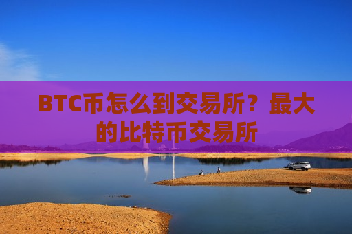 BTC币怎么到交易所？最大的比特币交易所-第1张图片-币圈网