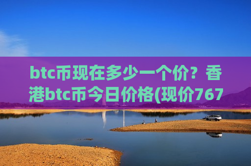 btc币现在多少一个价?香港btc币今日价格(现价767588.65元)-第1张图片-币圈网 btc币现在多少一个价?香港btc币今日价格(现价767588.65元)-第1张图片-币圈网