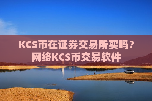 KCS币在证券交易所买吗？网络KCS币交易软件-第1张图片-币圈网