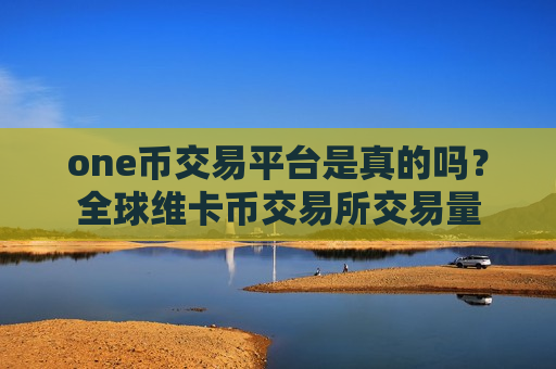 one币交易平台是真的吗?全球维卡币交易所交易量-第1张图片-币圈网 one币交易平台是真的吗?全球维卡币交易所交易量-第1张图片-币圈网