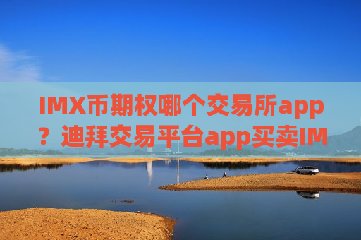 IMX币期权哪个交易所app?迪拜交易平台app买卖IMX币-第1张图片-币圈网 IMX币期权哪个交易所app?迪拜交易平台app买卖IMX币-第1张图片-币圈网