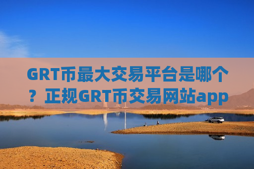 GRT币最大交易平台是哪个?正规GRT币交易网站app-第1张图片-币圈网 GRT币最大交易平台是哪个?正规GRT币交易网站app-第1张图片-币圈网