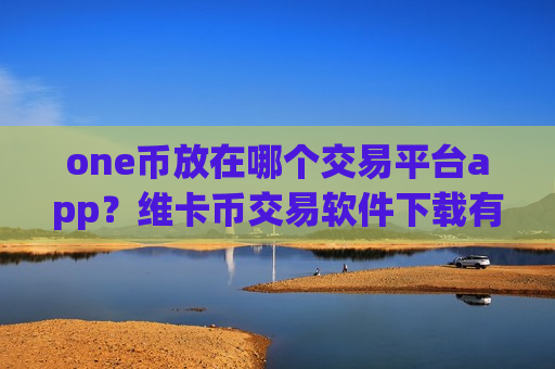 one币放在哪个交易平台app?维卡币交易软件下载有多少-第1张图片-币圈网 one币放在哪个交易平台app?维卡币交易软件下载有多少-第1张图片-币圈网
