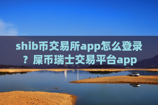 shib币交易所app怎么登录?屎币瑞士交易平台app-第1张图片-币圈网 shib币交易所app怎么登录?屎币瑞士交易平台app-第1张图片-币圈网