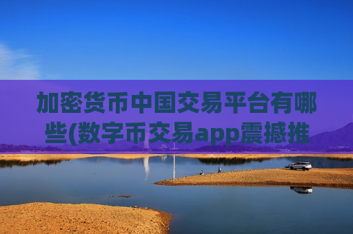 加密货币中国交易平台有哪些(数字币交易app震撼推出)-第1张图片-币圈网 加密货币中国交易平台有哪些(数字币交易app震撼推出)-第1张图片-币圈网