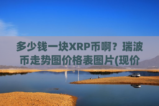 多少钱一块XRP币啊?瑞波币走势图价格表图片(现价17.8387元)-第1张图片-币圈网 多少钱一块XRP币啊?瑞波币走势图价格表图片(现价17.8387元)-第1张图片-币圈网