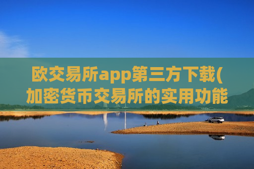 欧交易所app第三方下载(加密货币交易所的实用功能介绍)-第1张图片-币圈网 欧交易所app第三方下载(加密货币交易所的实用功能介绍)-第1张图片-币圈网