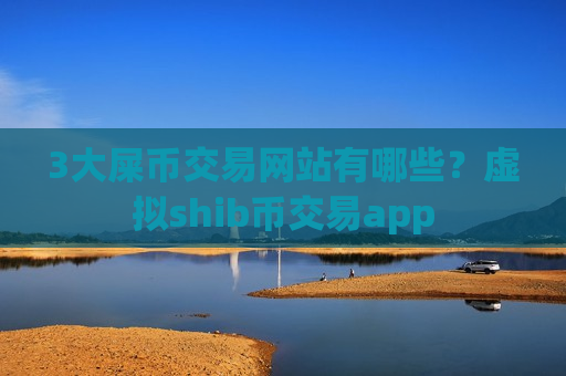 3大屎币交易网站有哪些？虚拟shib币交易app-第1张图片-币圈网