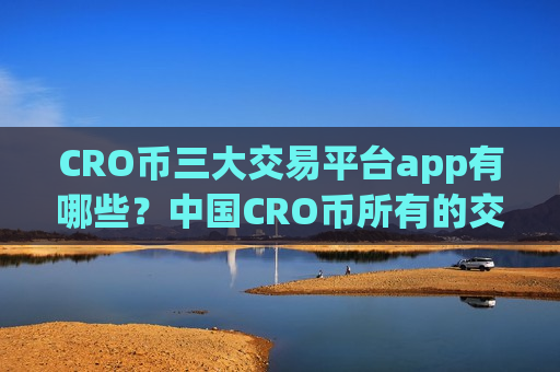 CRO币三大交易平台app有哪些?中国CRO币所有的交易所app下载-第1张图片-币圈网 CRO币三大交易平台app有哪些?中国CRO币所有的交易所app下载-第1张图片-币圈网