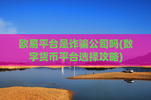 欧易平台是诈骗公司吗(数字货币平台选择攻略)-第1张图片-币圈网 欧易平台是诈骗公司吗(数字货币平台选择攻略)-第1张图片-币圈网