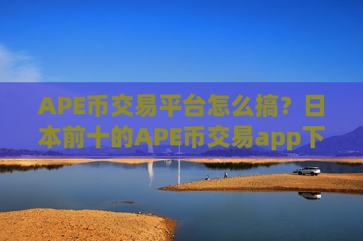 APE币交易平台怎么搞？日本前十的APE币交易app下载-第1张图片-币圈网