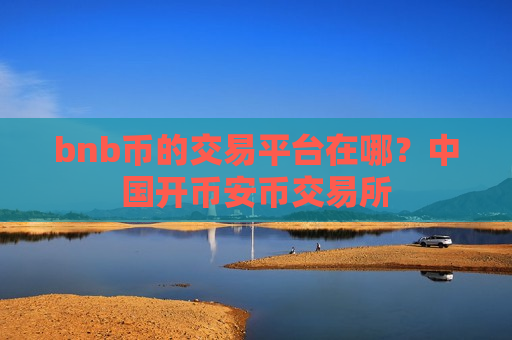 bnb币的交易平台在哪?中国开币安币交易所-第1张图片-币圈网 bnb币的交易平台在哪?中国开币安币交易所-第1张图片-币圈网