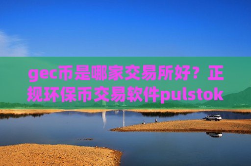 gec币是哪家交易所好?正规环保币交易软件pulstoken-第1张图片-币圈网 gec币是哪家交易所好?正规环保币交易软件pulstoken-第1张图片-币圈网