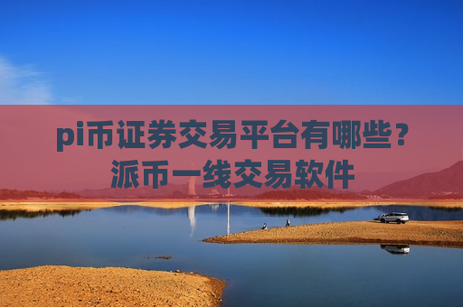 pi币证券交易平台有哪些?派币一线交易软件-第1张图片-币圈网 pi币证券交易平台有哪些?派币一线交易软件-第1张图片-币圈网