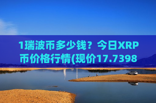 1瑞波币多少钱?今日XRP币价格行情(现价17.7398元)-第1张图片-币圈网 1瑞波币多少钱?今日XRP币价格行情(现价17.7398元)-第1张图片-币圈网