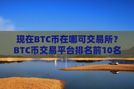 现在BTC币在哪可交易所?BTC币交易平台排名前10名-第1张图片-币圈网 现在BTC币在哪可交易所?BTC币交易平台排名前10名-第1张图片-币圈网