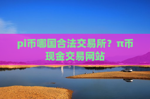 pi币哪国合法交易所?π币现金交易网站-第1张图片-币圈网 pi币哪国合法交易所?π币现金交易网站-第1张图片-币圈网