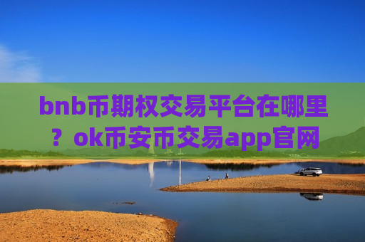 bnb币期权交易平台在哪里?ok币安币交易app官网-第1张图片-币圈网 bnb币期权交易平台在哪里?ok币安币交易app官网-第1张图片-币圈网