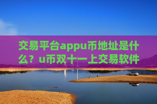 交易平台appu币地址是什么?u币双十一上交易软件-第1张图片-币圈网 交易平台appu币地址是什么?u币双十一上交易软件-第1张图片-币圈网