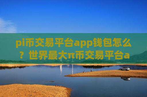 pi币交易平台app钱包怎么？世界最大π币交易平台app-第1张图片-币圈网