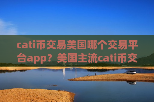 cati币交易美国哪个交易平台app?美国主流cati币交易平台app-第1张图片-币圈网 cati币交易美国哪个交易平台app?美国主流cati币交易平台app-第1张图片-币圈网
