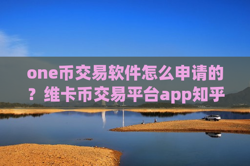one币交易软件怎么申请的?维卡币交易平台app知乎-第1张图片-币圈网 one币交易软件怎么申请的?维卡币交易平台app知乎-第1张图片-币圈网