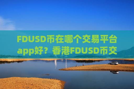 FDUSD币在哪个交易平台app好?香港FDUSD币交易所app下载介绍-第1张图片-币圈网 FDUSD币在哪个交易平台app好?香港FDUSD币交易所app下载介绍-第1张图片-币圈网