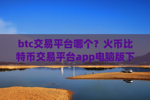 btc交易平台哪个?火币比特币交易平台app电脑版下载-第1张图片-币圈网 btc交易平台哪个?火币比特币交易平台app电脑版下载-第1张图片-币圈网