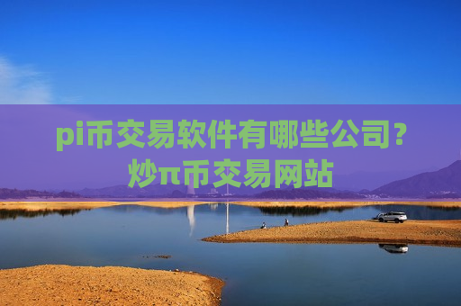 pi币交易软件有哪些公司？炒π币交易网站-第1张图片-币圈网