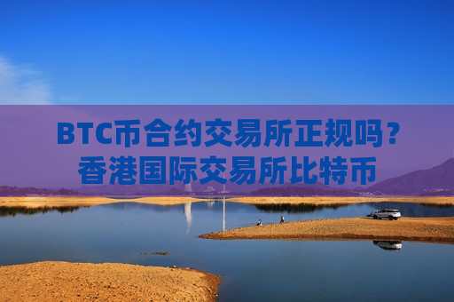 BTC币合约交易所正规吗？香港国际交易所比特币-第1张图片-币圈网