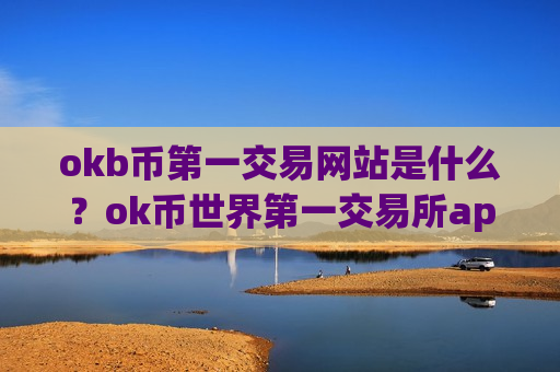 okb币第一交易网站是什么?ok币世界第一交易所app下载-第1张图片-币圈网 okb币第一交易网站是什么?ok币世界第一交易所app下载-第1张图片-币圈网