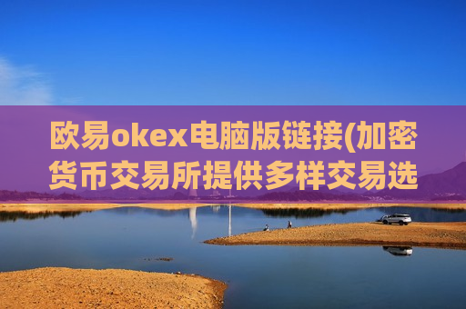 欧易okex电脑版链接(加密货币交易所提供多样交易选项)-第1张图片-币圈网 欧易okex电脑版链接(加密货币交易所提供多样交易选项)-第1张图片-币圈网