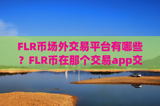 FLR币场外交易平台有哪些?FLR币在那个交易app交易-第1张图片-币圈网 FLR币场外交易平台有哪些?FLR币在那个交易app交易-第1张图片-币圈网