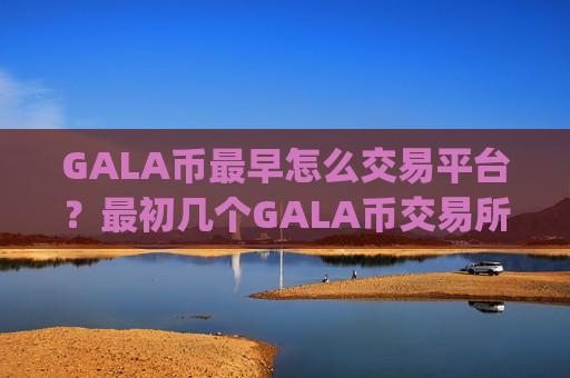 GALA币最早怎么交易平台?最初几个GALA币交易所app下载-第1张图片-币圈网 GALA币最早怎么交易平台?最初几个GALA币交易所app下载-第1张图片-币圈网