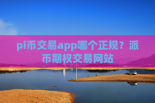 pi币交易app哪个正规?派币期权交易网站-第1张图片-币圈网 pi币交易app哪个正规?派币期权交易网站-第1张图片-币圈网