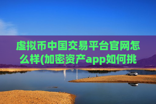 虚拟币中国交易平台官网怎么样(加密资产app如何挑选)-第1张图片-币圈网 虚拟币中国交易平台官网怎么样(加密资产app如何挑选)-第1张图片-币圈网