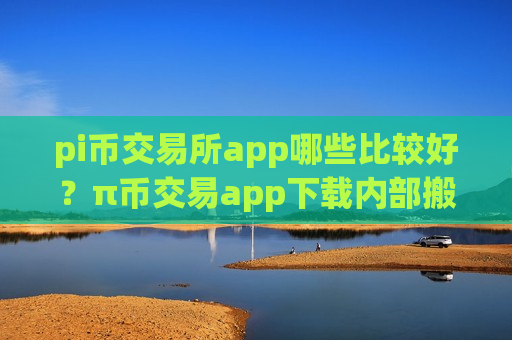 pi币交易所app哪些比较好?π币交易app下载内部搬砖-第1张图片-币圈网 pi币交易所app哪些比较好?π币交易app下载内部搬砖-第1张图片-币圈网