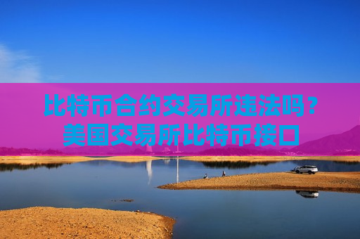 比特币合约交易所违法吗?美国交易所比特币接口-第1张图片-币圈网 比特币合约交易所违法吗?美国交易所比特币接口-第1张图片-币圈网