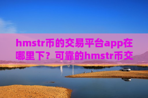 hmstr币的交易平台app在哪里下?可靠的hmstr币交易网站-第1张图片-币圈网 hmstr币的交易平台app在哪里下?可靠的hmstr币交易网站-第1张图片-币圈网