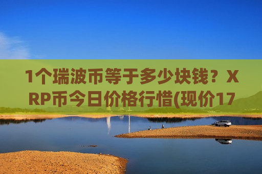 1个瑞波币等于多少块钱?XRP币今日价格行惜(现价17.7602元)-第1张图片-币圈网 1个瑞波币等于多少块钱?XRP币今日价格行惜(现价17.7602元)-第1张图片-币圈网