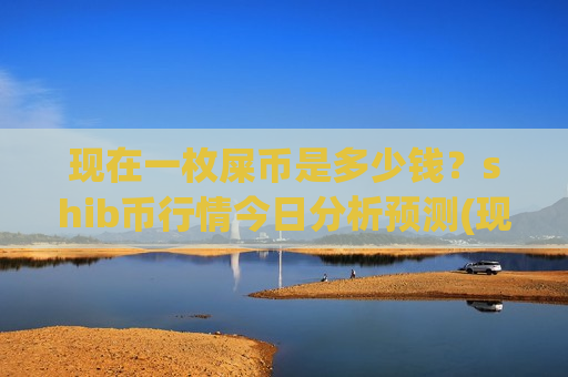 现在一枚屎币是多少钱?shib币行情今日分析预测(现价0.00020379元)-第1张图片-币圈网 现在一枚屎币是多少钱?shib币行情今日分析预测(现价0.00020379元)-第1张图片-币圈网