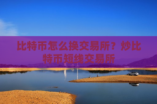 比特币怎么换交易所?炒比特币短线交易所-第1张图片-币圈网 比特币怎么换交易所?炒比特币短线交易所-第1张图片-币圈网