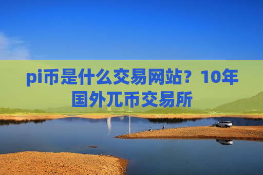 pi币是什么交易网站?10年国外兀币交易所-第1张图片-币圈网 pi币是什么交易网站?10年国外兀币交易所-第1张图片-币圈网