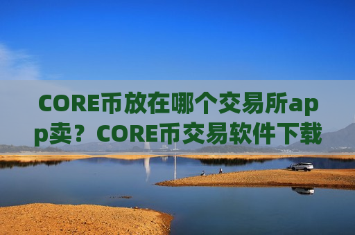 CORE币放在哪个交易所app卖?CORE币交易软件下载官网非小号-第1张图片-币圈网 CORE币放在哪个交易所app卖?CORE币交易软件下载官网非小号-第1张图片-币圈网
