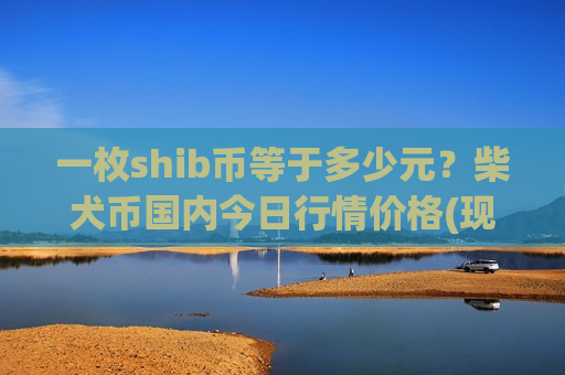 一枚shib币等于多少元?柴犬币国内今日行情价格(现价0.00020401元)-第1张图片-币圈网 一枚shib币等于多少元?柴犬币国内今日行情价格(现价0.00020401元)-第1张图片-币圈网
