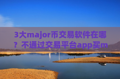 3大major币交易软件在哪?不通过交易平台app买major币-第1张图片-币圈网 3大major币交易软件在哪?不通过交易平台app买major币-第1张图片-币圈网