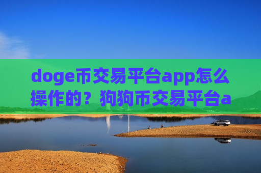 doge币交易平台app怎么操作的?狗狗币交易平台app电脑版下载-第1张图片-币圈网 doge币交易平台app怎么操作的?狗狗币交易平台app电脑版下载-第1张图片-币圈网