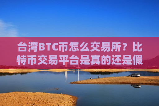 台湾BTC币怎么交易所？比特币交易平台是真的还是假的